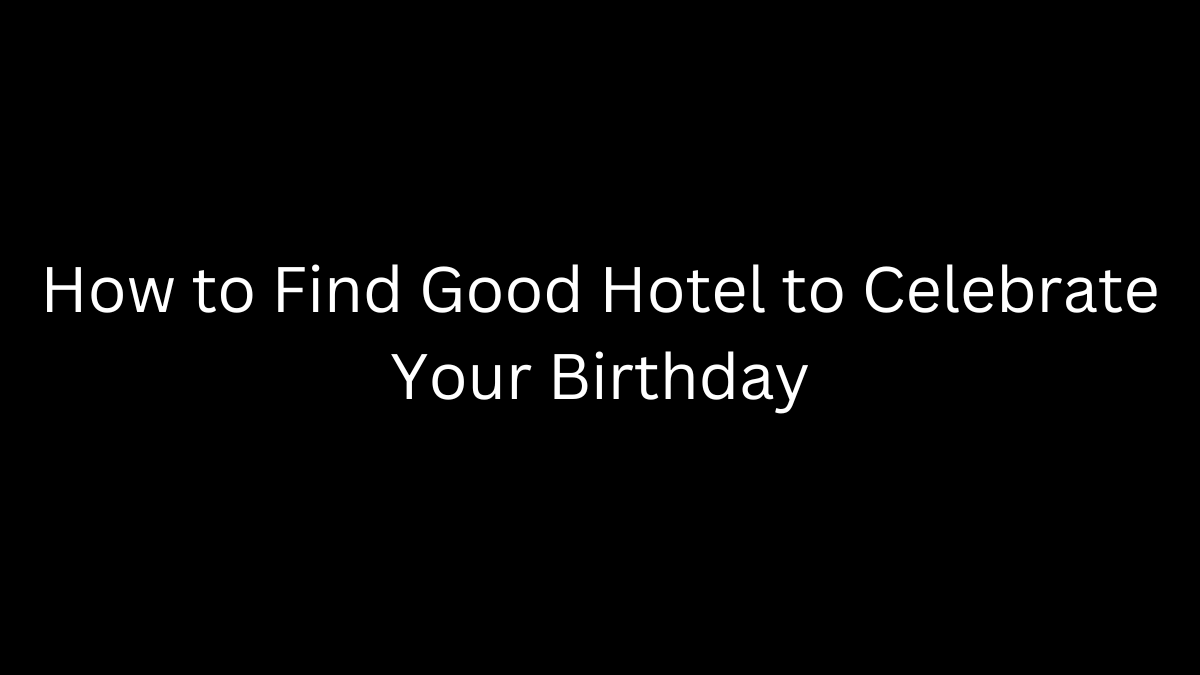 How to Find Good Hotel to Celebrate Your Birthday