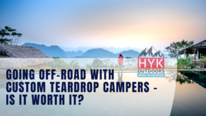 Going Off-road with Custom Teardrop Campers – is it worth it?